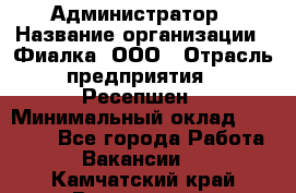 Администратор › Название организации ­ Фиалка, ООО › Отрасль предприятия ­ Ресепшен › Минимальный оклад ­ 25 000 - Все города Работа » Вакансии   . Камчатский край,Вилючинск г.